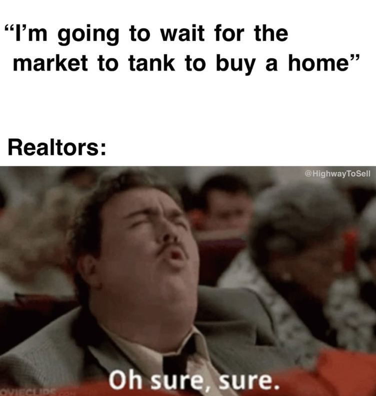 "I'm going to wait for the market to tank to buy a home" Realtors: Oh sure, sure. OVIECLIPS COM @HighwayToSell