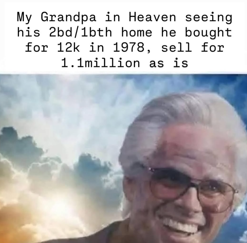My Grandpa in Heaven seeing his 2bd/1bth home he bought for 12k in 1978, sell for 1.1million as is