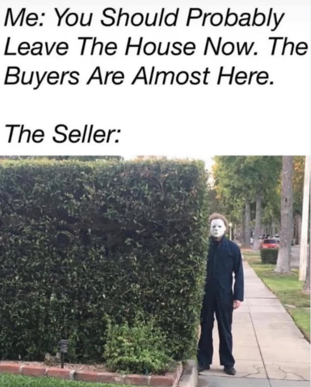 Me: You Should Probably Leave The House Now. The Buyers Are Almost Here. The Seller: