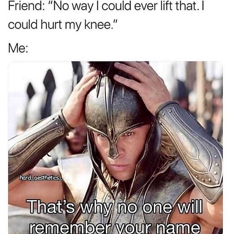 Friend: "No way I could ever lift that. I could hurt my knee." Me: hard aesthetics That's why no one will remember your name
