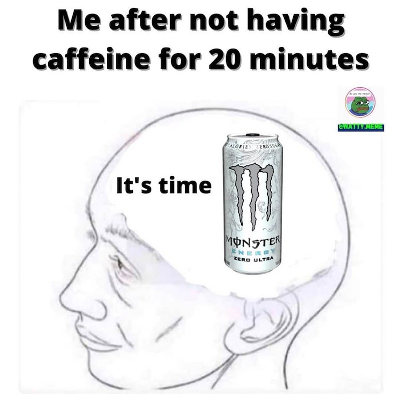 Me after not having caffeine for 20 minutes It's time CALORIE ZERO SUGH @NATTY.MEME MONSTER ENERGY ZERO ULTRA