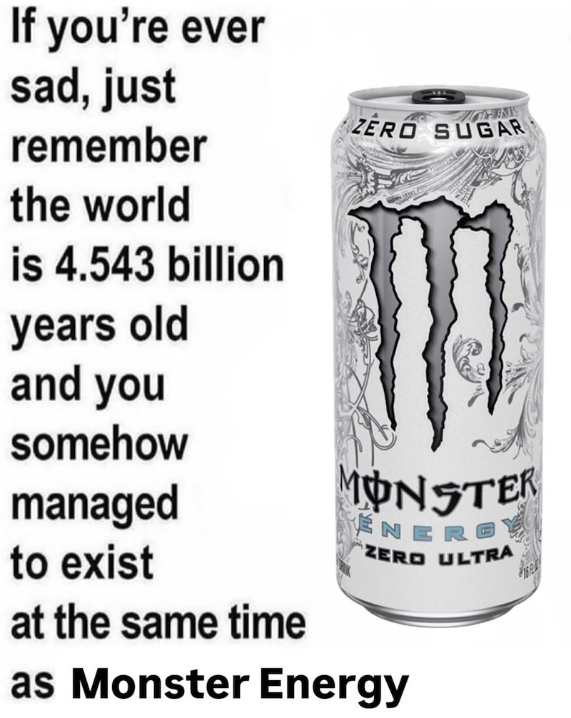 If you're ever sad, just remember the world is 4.543 billion years old and you somehow managed to exist at the same time ZERO SUGAR MONSTER ENERE ZERO ULTRA as Monster Energy