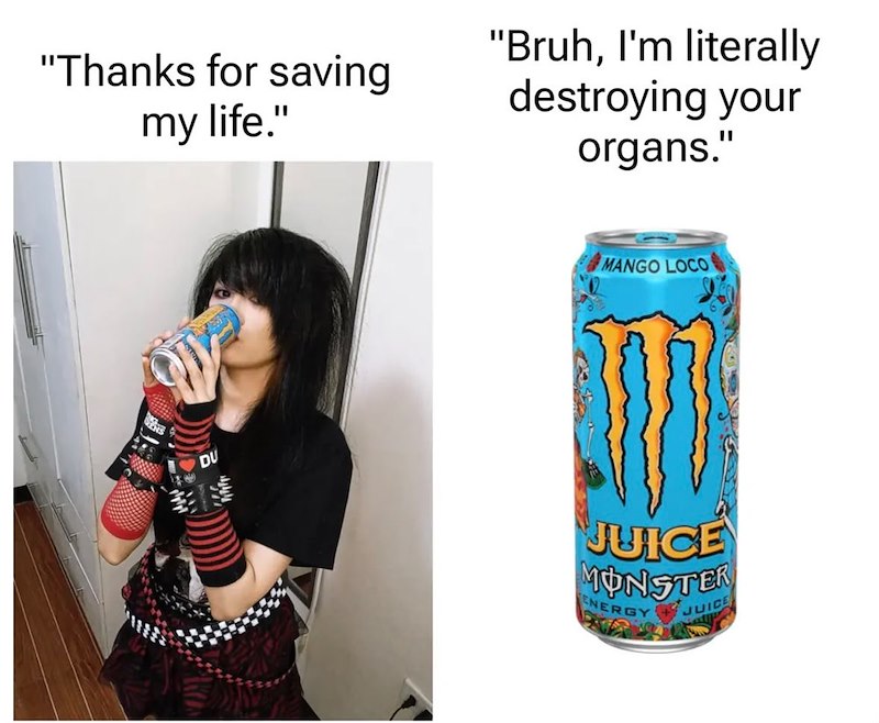 "Thanks for saving my life." "Bruh, I'm literally destroying your organs." DU MANGO LOCO JUICE MONSTER ENERGY JUICE