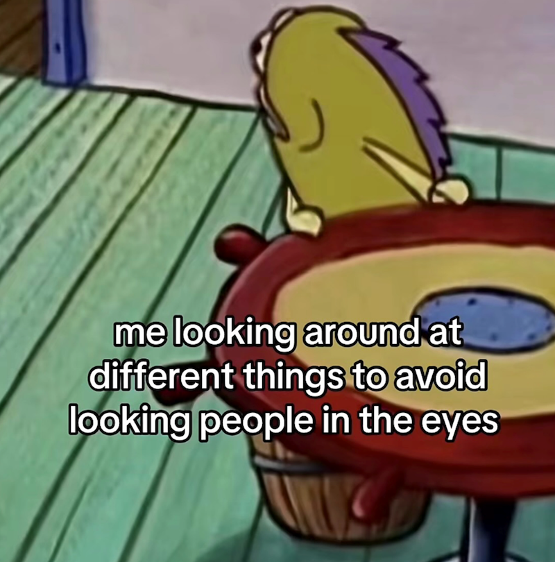 me looking around at different things to avoid looking people in the eyes