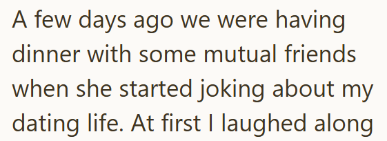 A few days ago we were having dinner with some mutual friends when she started joking about my dating life. At first I laughed along