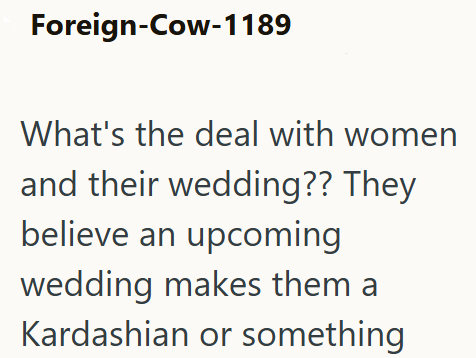 Foreign-Cow-1189 What's the deal with women and their wedding?? They believe an upcoming wedding makes them a Kardashian or something