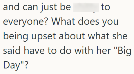 and can just be to everyone? What does you being upset about what she said have to do with her "Big Day"?