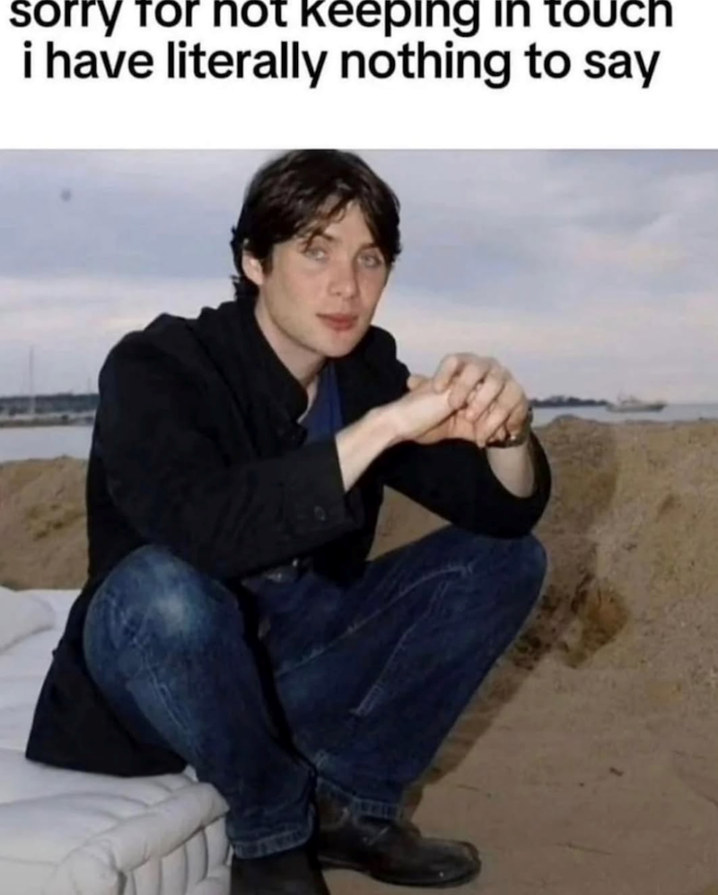 sorry for not keeping in touch i have literally nothing to say