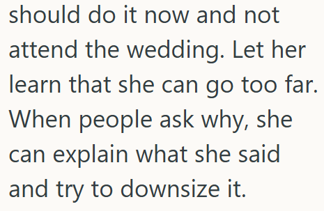 should do it now and not attend the wedding. Let her learn that she can go too far. When people ask why, she can explain what she said and try to downsize it.