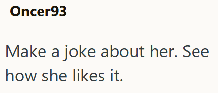 Oncer93 Make a joke about her. See how she likes it.