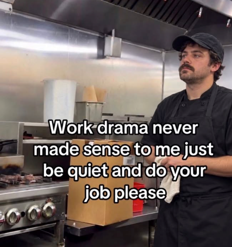 Work drama never made sense to me just be quiet and do your job please