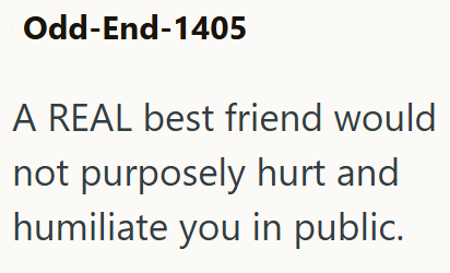 Odd-End-1405 A REAL best friend would not purposely hurt and humiliate you in public.