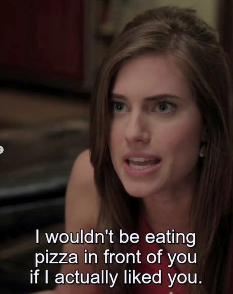 I wouldn't be eating pizza in front of you if I actually liked you.