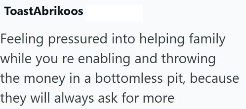 ToastAbrikoos Feeling pressured into helping family while you re enabling and throwing the money in a bottomless pit, because they will always ask for more