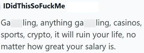 IDid ThisSoFuckMe Ga ling, anything galing, casinos, sports, crypto, it will ruin your life, no matter how great your salary is.