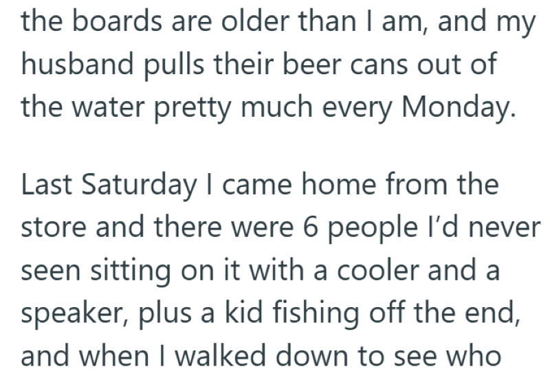 the boards are older than I am, and my husband pulls their beer cans out of the water pretty much every Monday. Last Saturday I came home from the store and there were 6 people I'd never seen sitting on it with a cooler and a speaker, plus a kid fishing off the end, and when I walked down to see who