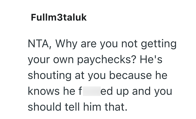 Fullm3taluk NTA, Why are you not getting your own paychecks? He's shouting at you because he knows he f ed up and you should tell him that.