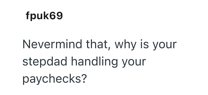 fpuk69 Nevermind that, why is your stepdad handling your paychecks?