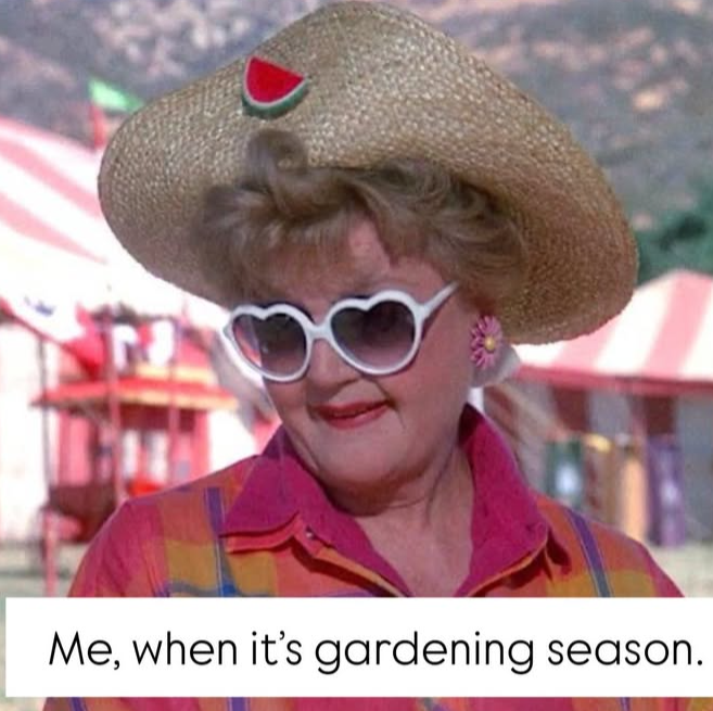 Me, when it's gardening season.