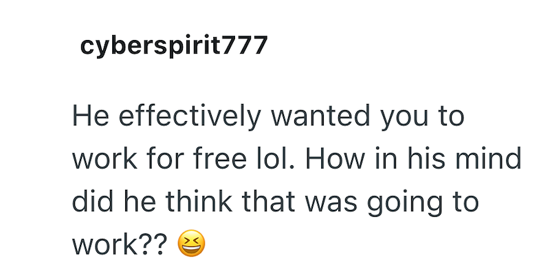 cyberspirit777 He effectively wanted you to work for free lol. How in his mind did he think that was going to work??
