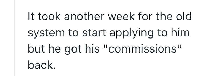 It took another week for the old system to start applying to him but he got his "commissions" back.