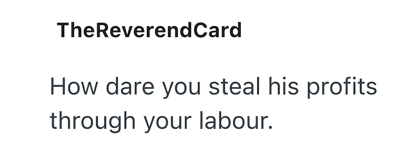 TheReverendCard How dare you steal his profits through your labour.