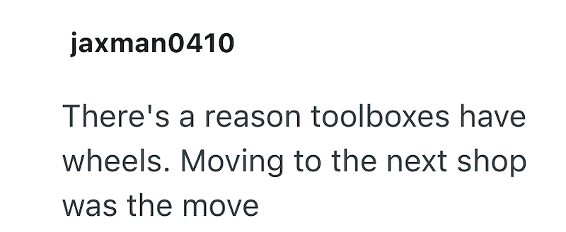 jaxman0410 There's a reason toolboxes have wheels. Moving to the next shop was the move