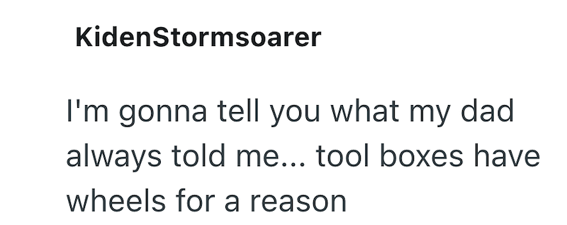 KidenStormsoarer I'm gonna tell you what my dad always told me... tool boxes have wheels for a reason