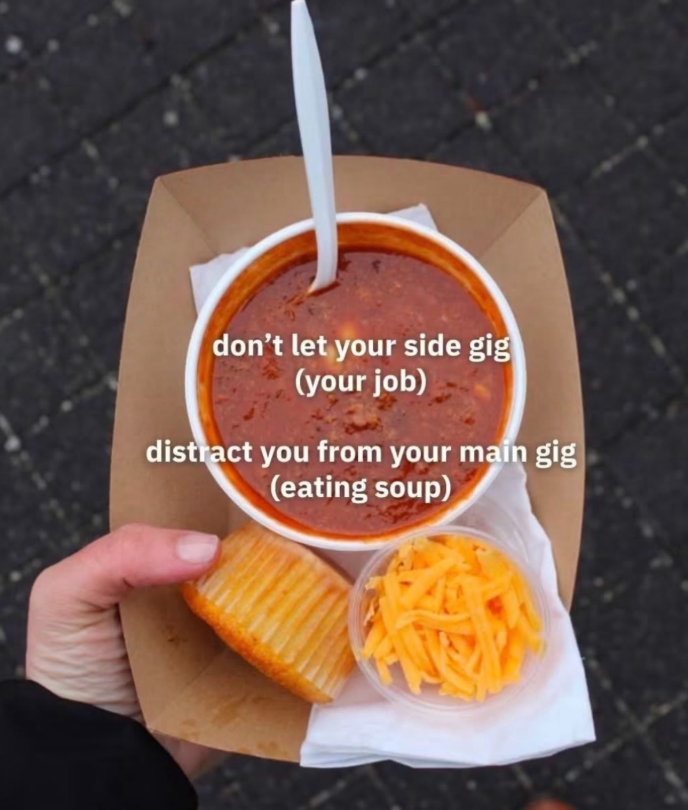 don't let your side gig (your job) distract you from your main gig (eating soup)