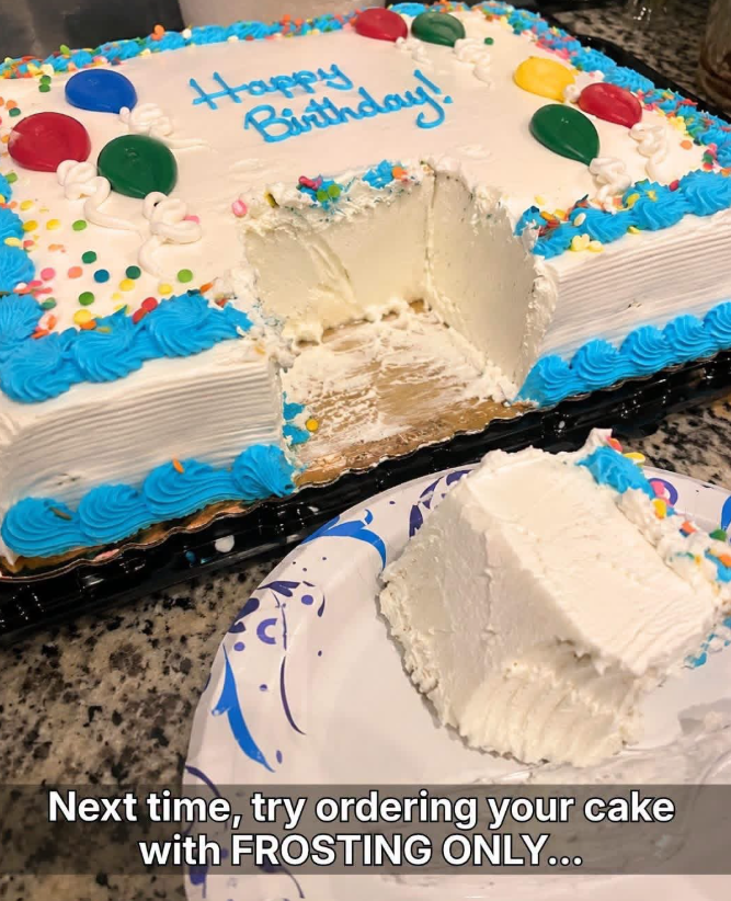 Happy Birthday! Next time, try ordering your cake with FROSTING ONLY...