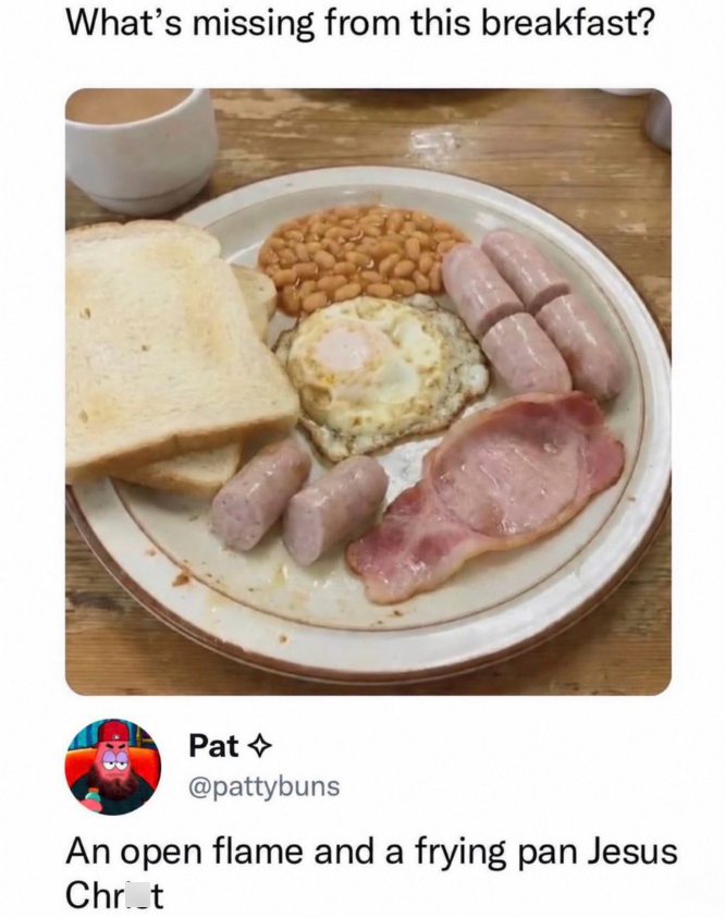 What's missing from this breakfast? Pat @pattybuns An open flame and a frying pan Jesus Chrit