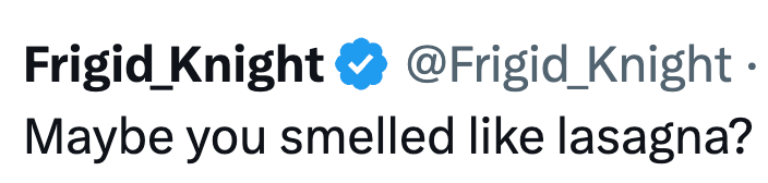 Frigid Knight ❤ @Frigid_Knight. Maybe you smelled like lasagna?