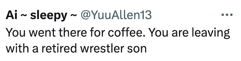 Ai sleepy~ @YuuAllen13 You went there for coffee. You are leaving with a retired wrestler son