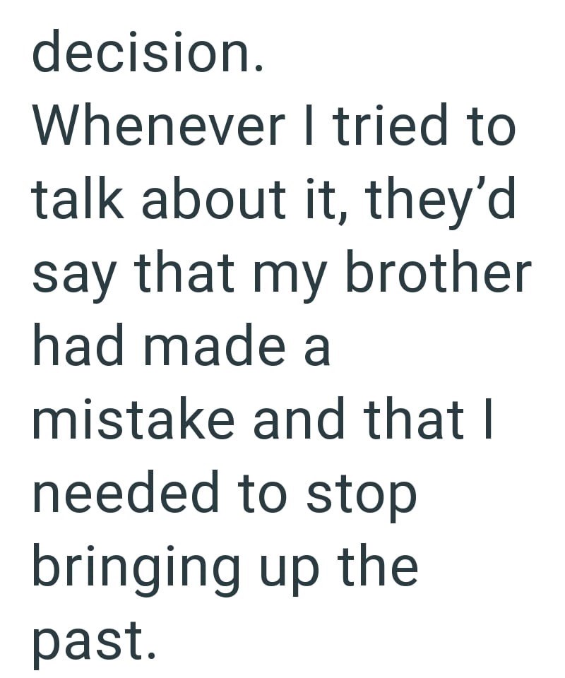 decision. Whenever I tried to talk about it, they'd say that my brother had made a mistake and that I needed to stop bringing up the past.