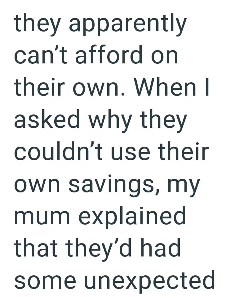they apparently can't afford on their own. When I asked why they couldn't use their own savings, my mum explained that they'd had some unexpected