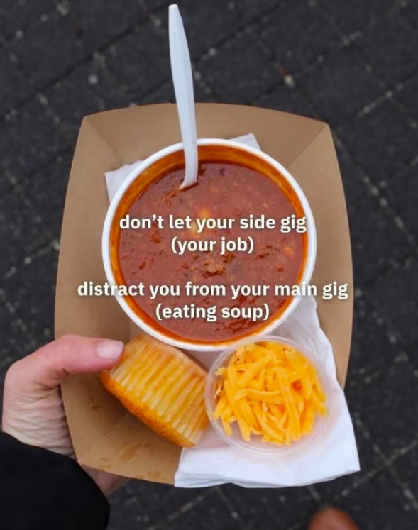 don't let your side gig (your job) distract you from your main gig (eating soup)