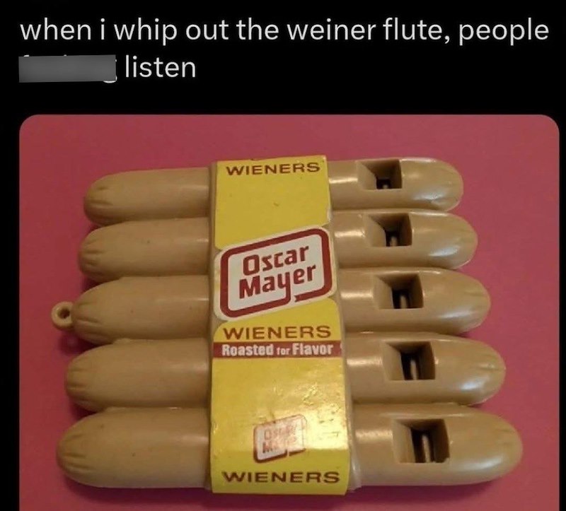 when i whip out the weiner flute, people listen WIENERS Oscar Mayer WIENERS Roasted for Flavor M WIENERS