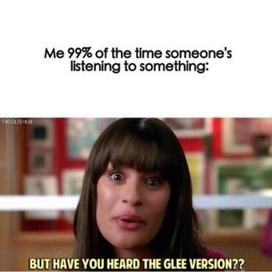 THECLEUS Me 99% of the time someone's listening to something: BUT HAVE YOU HEARD THE GLEE VERSION??