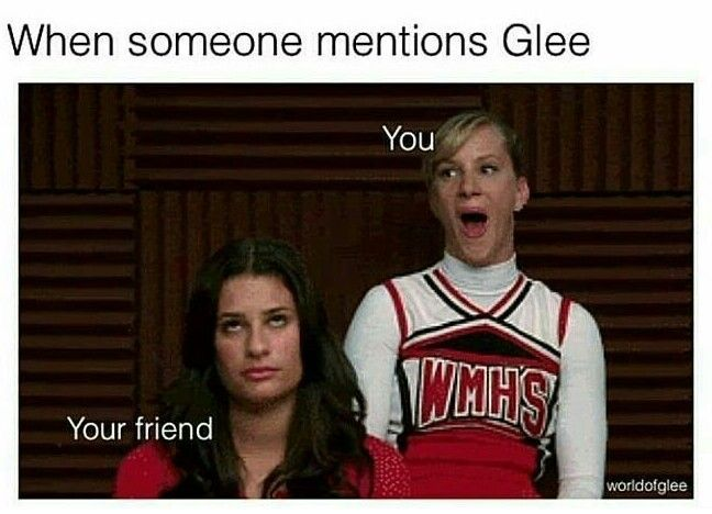 When someone mentions Glee You WHHS Your friend worldofglee