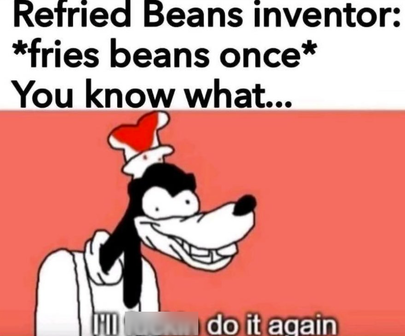 Refried Beans inventor: *fries beans once* You know what... I do it again