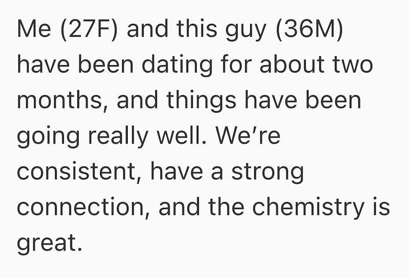 Me (27F) and this guy (36M) have been dating for about two months, and things have been going really well. We're consistent, have a strong connection, and the chemistry is great.