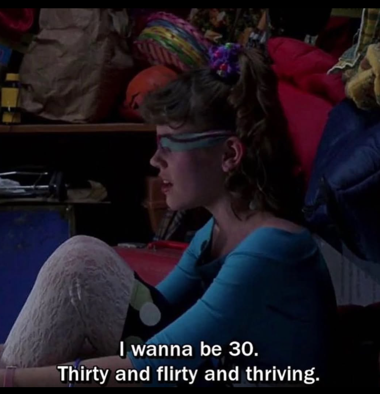 I wanna be 30. Thirty and flirty and thriving.