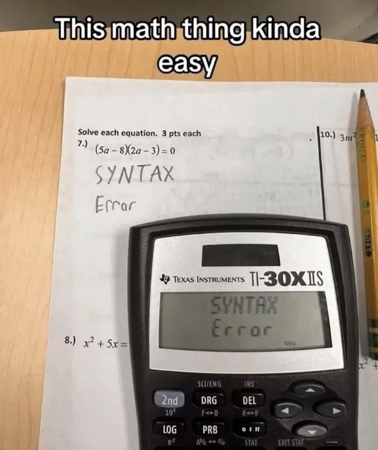This math thing kinda easy Solve each equation. 3 pts each 7.) (5a-8)(2a-3)=0 SYNTAX Error 8.) x2 + 5x = 10.) 31 FROGA TEXAS INSTRUMENTS TI-30XIS SYNTAX Error CH SOFT SCI/ENG INS 2nd DRG DEL 10% FD RP LOG PRB ex Ab--0/e STAT EXIT STAT