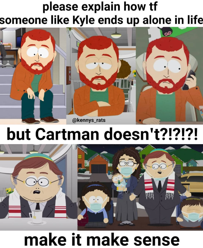 please explain how tf someone like Kyle ends up alone in life @kennys_rats but Cartman doesn't?!?!?! make it make sense