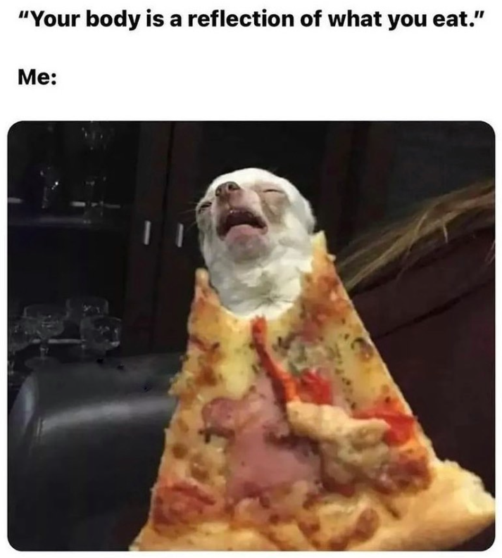 "Your body is a reflection of what you eat." Me: