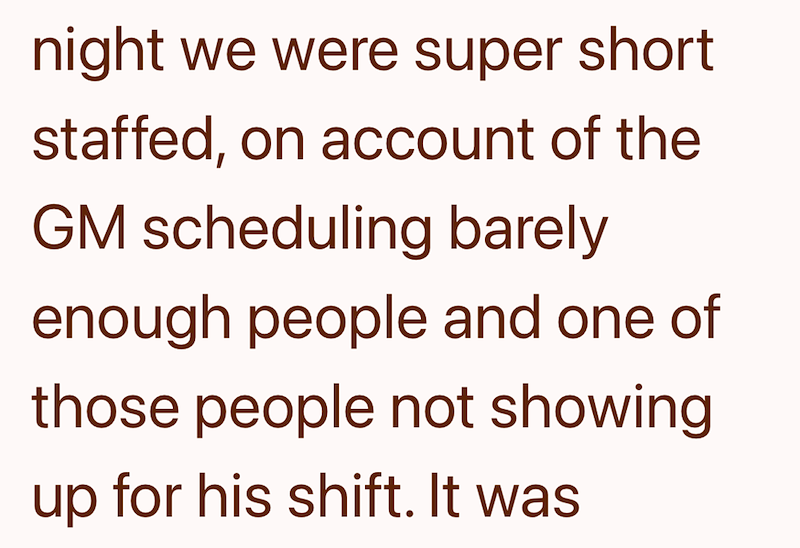 night we were super short staffed, on account of the GM scheduling barely enough people and one of those people not showing up for his shift. It was