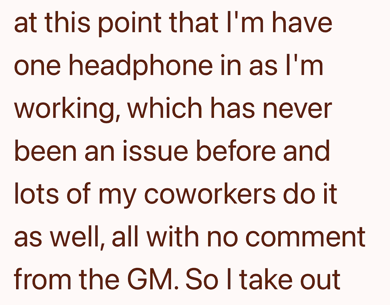 at this point that I'm have one headphone in as I'm working, which has never been an issue before and lots of my coworkers do it as well, all with no comment from the GM. So I take out