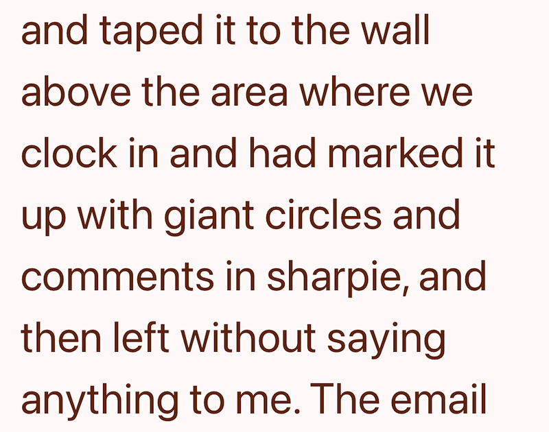 and taped it to the wall above the area where we clock in and had marked it up with giant circles and comments in sharpie, and then left without saying anything to me. The email