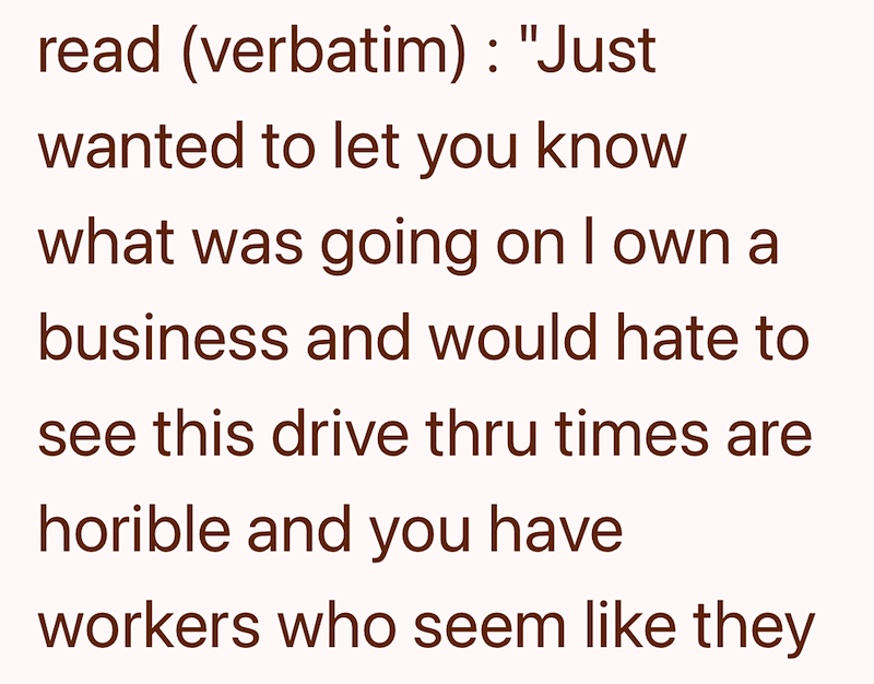 read (verbatim): "Just wanted to let you know what was going on I own a business and would hate to see this drive thru times are horible and you have workers who seem like they