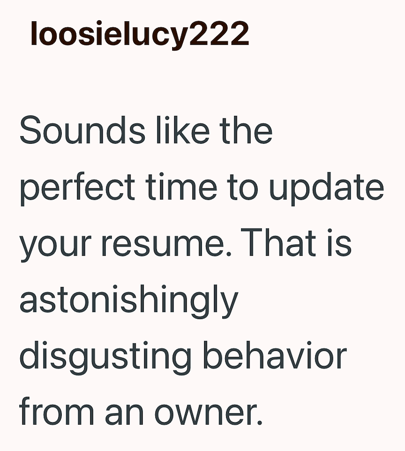 loosielucy222 Sounds like the perfect time to update your resume. That is astonishingly disgusting behavior from an owner.